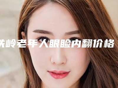 铁岭老年人眼睑内翻价格和效果