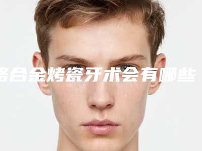 铬合金烤瓷牙术会有哪些不良反应
