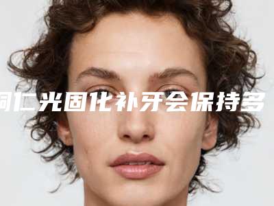铜仁光固化补牙会保持多久(铜仁光固化补牙整形术作用维持时间)