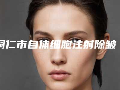 铜仁市自体细胞注射除皱价格(收费标准)2025近期全新公布-铜仁市自体细胞注射除皱价格会是多少呢