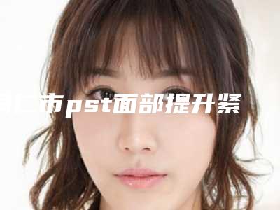 铜仁市pst面部提升紧致价格表(价目)_医生推荐(10月-4月pst面部提升紧致均价为:24486元)