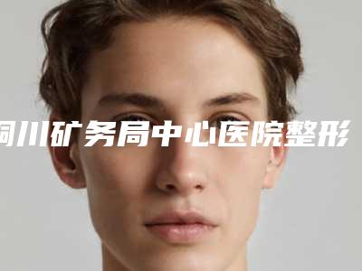 铜川矿务局中心医院整形外科哪里有名点-推荐成茂江医生,湛煜医生