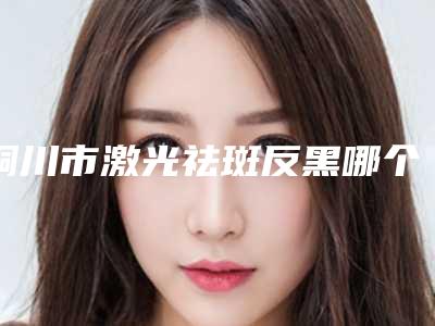 铜川市激光祛斑反黑哪个整形医院安全(铜川礼知高美医疗美容门诊看哪个医生技术好)