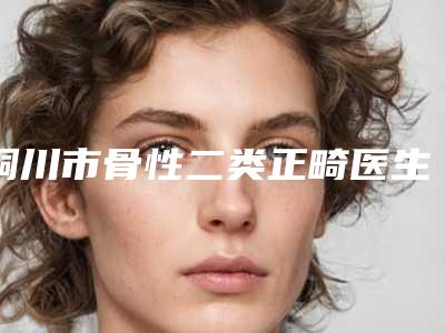 铜川市骨性二类正畸医生在榜清单强榜前10强为您介绍-铜川市李刚刚口腔医生