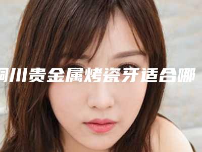 铜川贵金属烤瓷牙适合哪些人打