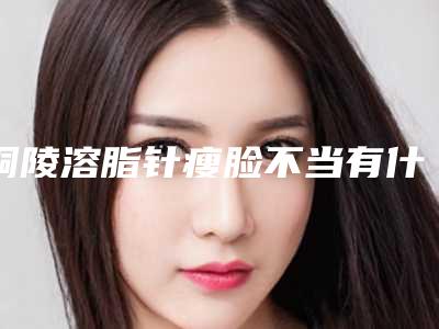 铜陵溶脂针瘦脸不当有什么危害
