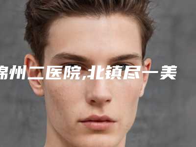 锦州二医院,北镇尽一美医疗美容诊所哪家更便宜价目表PK