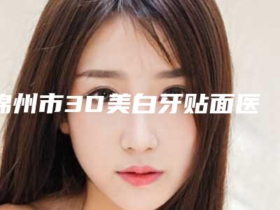 锦州市3D美白牙贴面医生上榜清单公立私立pk_速来预约-锦州市王海峰口腔医生