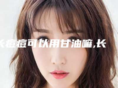 长痘痘可以用甘油嘛,长痘能用甘油吗