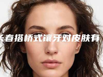 长春搭桥式镶牙对皮肤有什么伤害吗