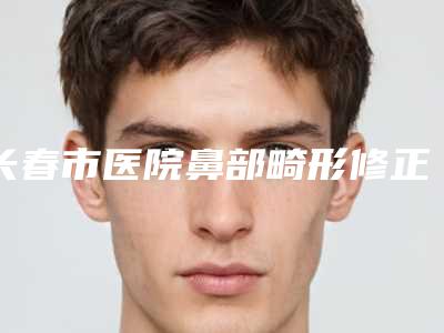 长春市医院鼻部畸形修正手术多少钱(长春张正大整形美容门诊部是正规好口碑的)