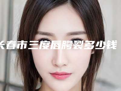 长春市三度唇腭裂多少钱（费用表）(近6个月均价为：31979元)