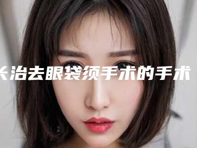 长治去眼袋须手术的手术方法与术后护理