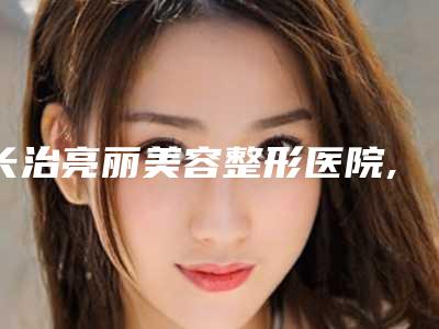 长治亮丽美容整形医院,长治玛恩医疗美容诊所一起来看看哪些牛