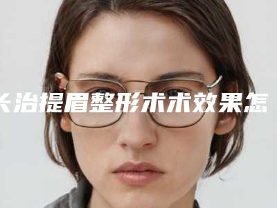 长治提眉整形术术效果怎么样,多少钱