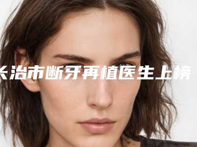 长治市断牙再植医生上榜名单值得信赖的医生-长治市王林口腔医生