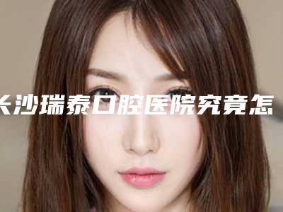 长沙瑞泰口腔医院究竟怎么样-收费标准2025年在线查询-口腔修复重建案例