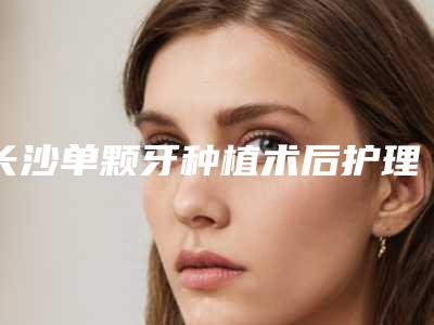 长沙单颗牙种植术后护理需注意6个事项