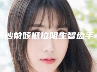 长沙前倾低位阻生智齿手术的坏处有哪些呢