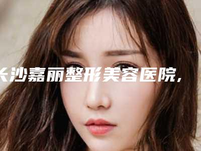 长沙嘉丽整形美容医院,邵阳小张美容诊所整形谁做的好价格表