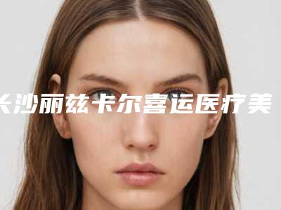 长沙丽兹卡尔喜运医疗美容门诊部价格(费用)清单上线发布-陈武医生简介