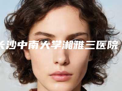 长沙中南大学湘雅三医院美容整形科面颊抽脂减肥测评笔记-附整形收费标准