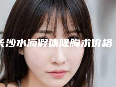 长沙水滴假体隆胸术价格的三大因素
