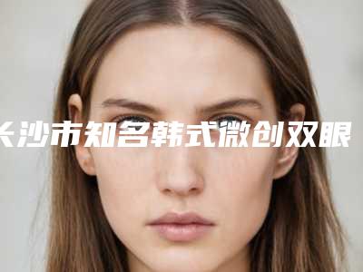 长沙市知名韩式微创双眼皮埋线机构哪家实力更高一筹-韩式微创双眼皮埋线收费怎样