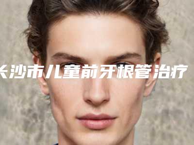 长沙市儿童前牙根管治疗医生上榜清单前十名大盘点-长沙市卢华芳口腔医生