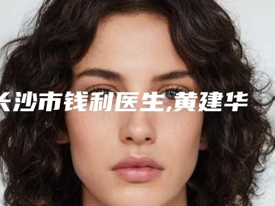 长沙市钱利医生,黄建华医生激光美容黑眼圈专家-技术pk