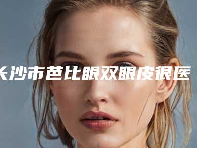 长沙市芭比眼双眼皮很医生在榜名单前十位任您挑选-盛菲医生均能独当一面