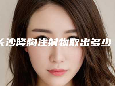 长沙隆胸注射物取出多少钱是多少(2025年09月02日内窥镜极速隆胸指导价:7498元)