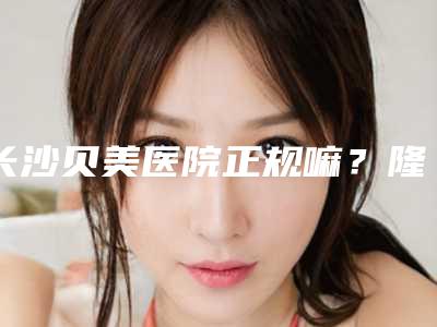 长沙贝美医院正规嘛?隆鼻案例分享~