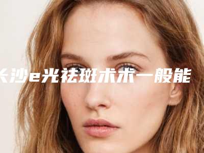 长沙e光祛斑术术一般能保持几年