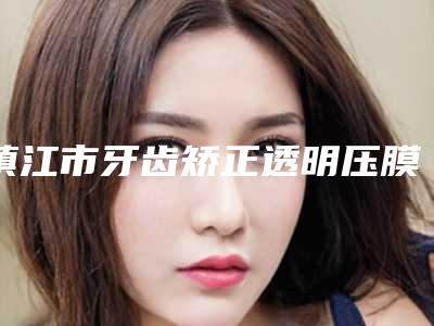 镇江市牙齿矫正透明压膜保持器口腔医生上榜清单前十名权威推荐-镇江市牙齿矫正透明压膜保持器医生收费标准并不高