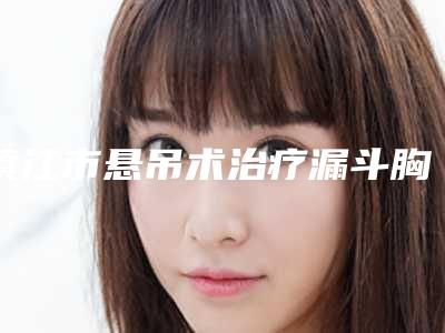 镇江市悬吊术治疗漏斗胸医院在榜清单前十佳私立盘点-镇江透明整形