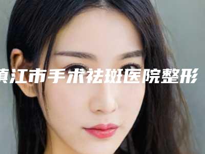 镇江市手术祛斑医院整形-镇江苏王医疗美容身经百战