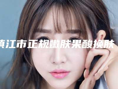 镇江市正规嫩肤果酸换肤机构-镇江市第一人民医院烧伤整形科评价不吭