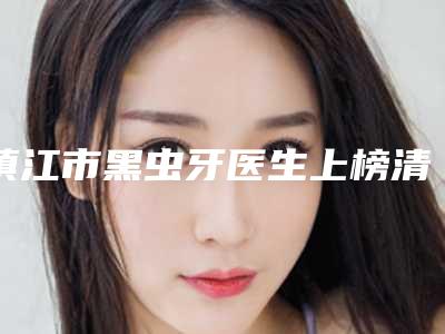 镇江市黑虫牙医生上榜清单前十哪位好呢-镇江市刘颖口腔医生