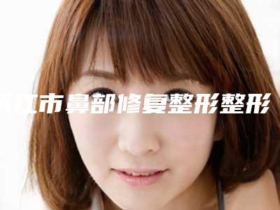 镇江市鼻部修复整形整形top3名声在外(镇江市鼻部修复整形整形医院)
