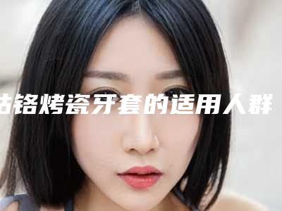 钴铬烤瓷牙套的适用人群都是哪些呢