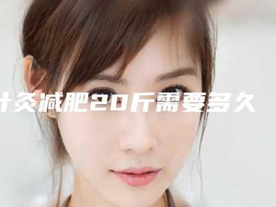 针灸减肥20斤需要多久针灸减肥20斤需要多久去什么医院