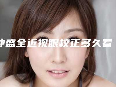 钟盛全近视眼校正多久看见效果