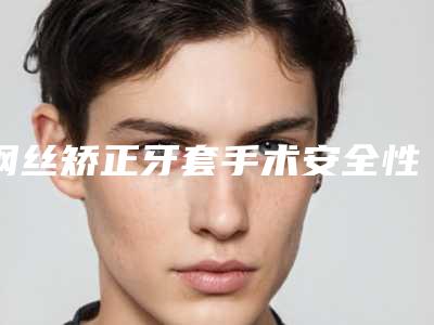 钢丝矫正牙套手术安全性受哪些影响