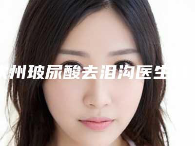 钦州玻尿酸去泪沟医生口碑哪个好(钦州玻尿酸去泪沟排名前七强整形医生修复手术特厉害)