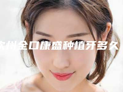 钦州全口康盛种植牙多久会看到最佳效果