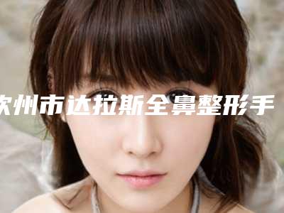 钦州市达拉斯全鼻整形手术价格(费用)清单2025优惠出炉-近8个月均价为36518元