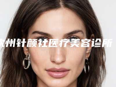 钦州针颜社医疗美容诊所价格表(费用)2025版公布附超声波溶脂手术案例