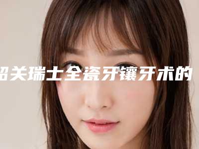 韶关瑞士全瓷牙镶牙术的价格影响因素