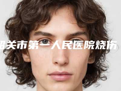 韶关市第一人民医院烧伤整形科口碑怎么样-收费标准2025抢鲜价来了